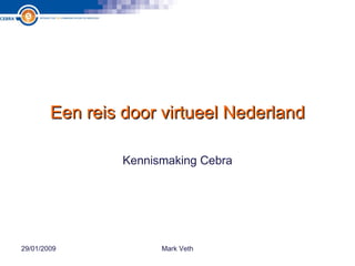 Een reis door virtueel Nederland Kennismaking Cebra 29/01/2009 Mark Veth 
