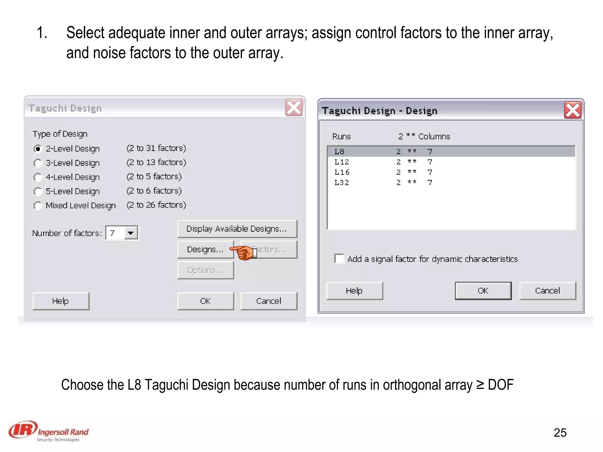 Select adequate inner and outer arrays; assign control factors to the inner array, and noise factors to the outer array. Choose the L8 Taguchi Design because number of runs in orthogonal array ≥ DOF 