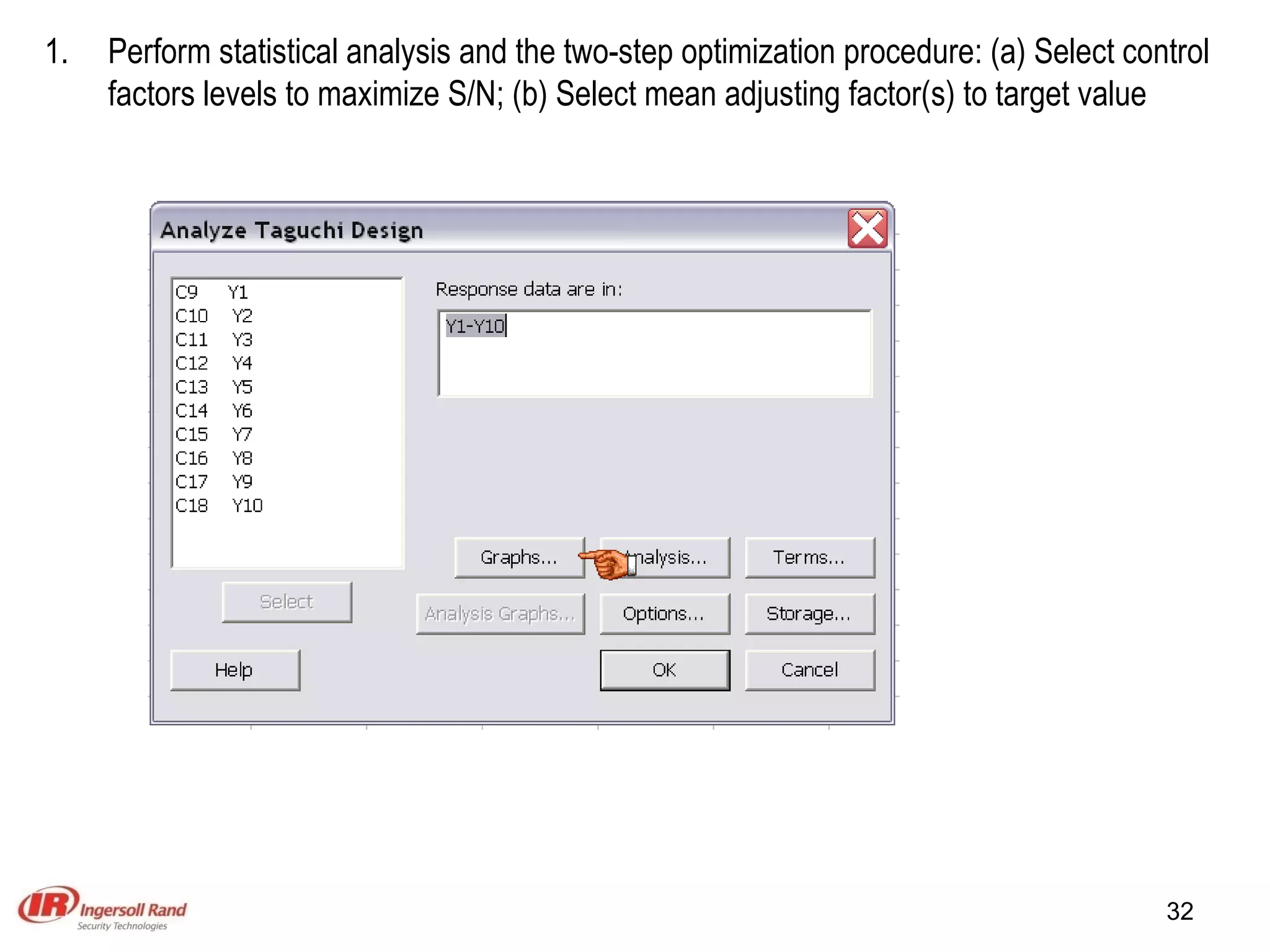 Perform statistical analysis and the two-step optimization procedure: (a) Select control factors levels to maximize S/N; (b) Select mean adjusting factor(s) to target value 