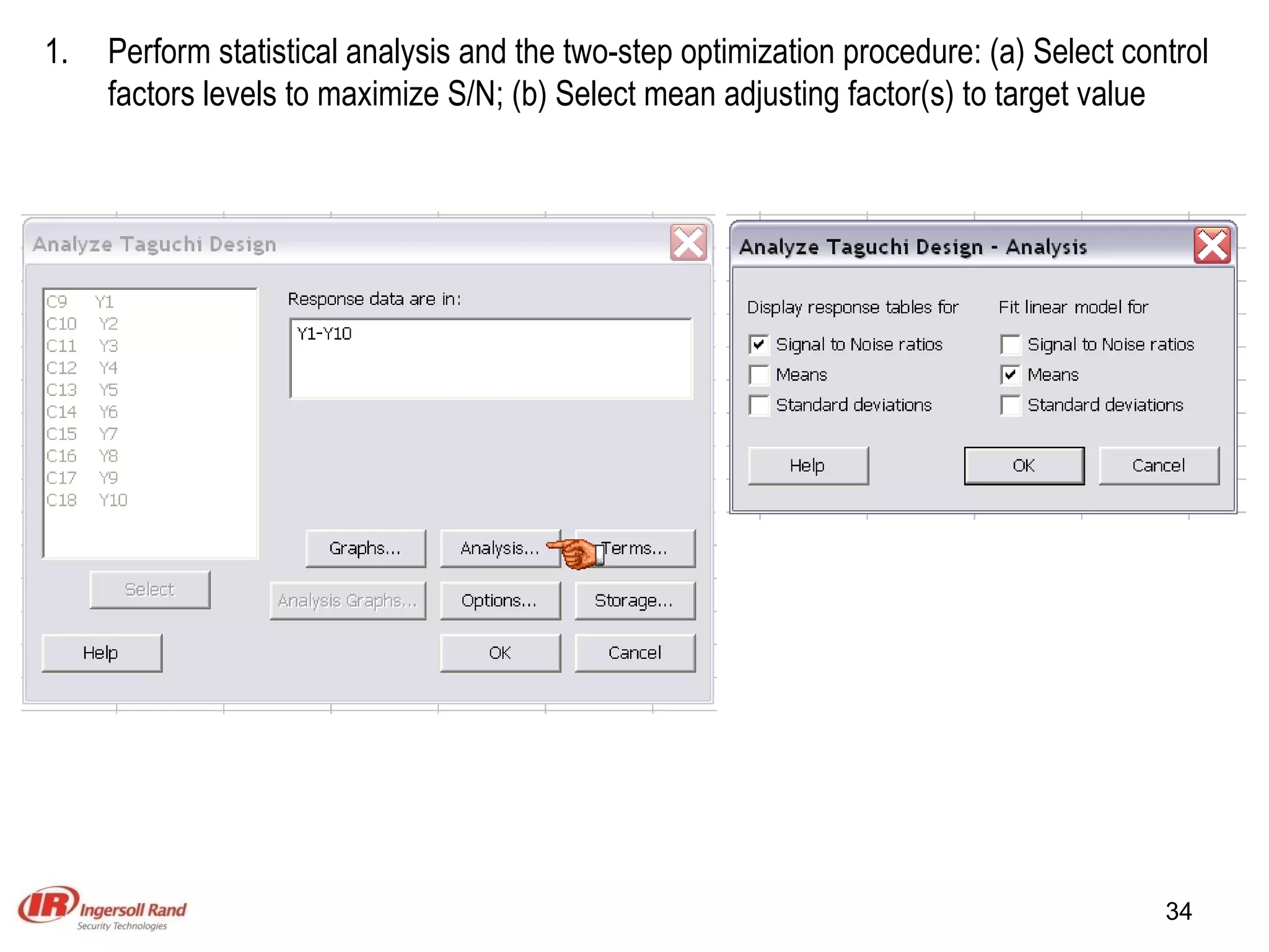 Perform statistical analysis and the two-step optimization procedure: (a) Select control factors levels to maximize S/N; (b) Select mean adjusting factor(s) to target value 