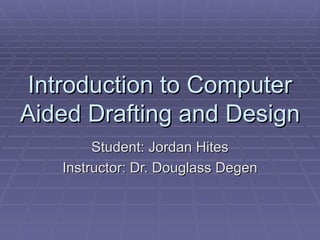 Introduction to Computer Aided Drafting and Design Student: Jordan Hites Instructor: Dr. Douglass Degen 