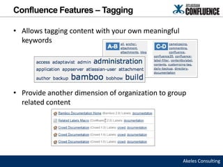 Confluence Features – Tagging

• Allows tagging content with your own meaningful
  keywords




• Provide another dimension of organization to group
  related content




                                                    Akeles Consulting
 