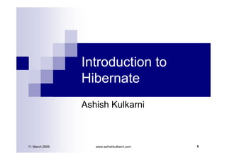 Introduction to
                Hibernate
                Ashish Kulkarni



                                            1
11 March 2009      www.ashishkulkarni.com
 