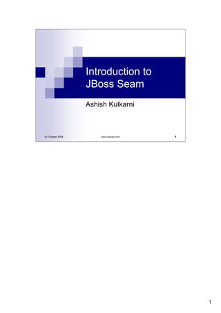 Introduction to
                  JBoss Seam
                  Ashish Kulkarni



                                       1
01 October 2008       www.ebizss.com




                                           1
 