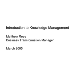 Introduction to Knowledge Management Matthew Rees Business Transformation Manager March 2005 