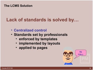 The LCMS Solution Lack of standards is solved by… Centralized control   Standards set by professionals enforced by templates implemented by layouts applied to pages Me Likey 