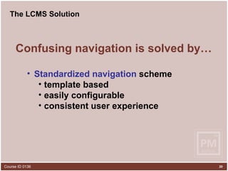 The LCMS Solution Confusing navigation is solved by… Standardized navigation  scheme template based easily configurable consistent user experience 