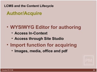 LCMS and the Content Lifecycle Author/Acquire WYSIWYG Editor for authoring Access In-Context Access through Site Studio Import function for acquiring Images, media, office and pdf 