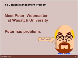 The Content Management Problem Meet Peter, Webmaster at Wasatch University Peter has problems Don’t we all? 