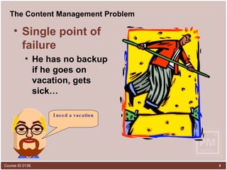 The Content Management Problem Single point of failure He has no backup if he goes on vacation, gets sick… I need a vacation 