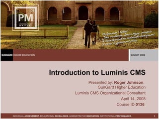 Introduction to Luminis CMS Presented by:  Roger Johnson ,  SunGard Higher Education Luminis CMS Organizational Consultant April 14, 2008 Course ID  0136   