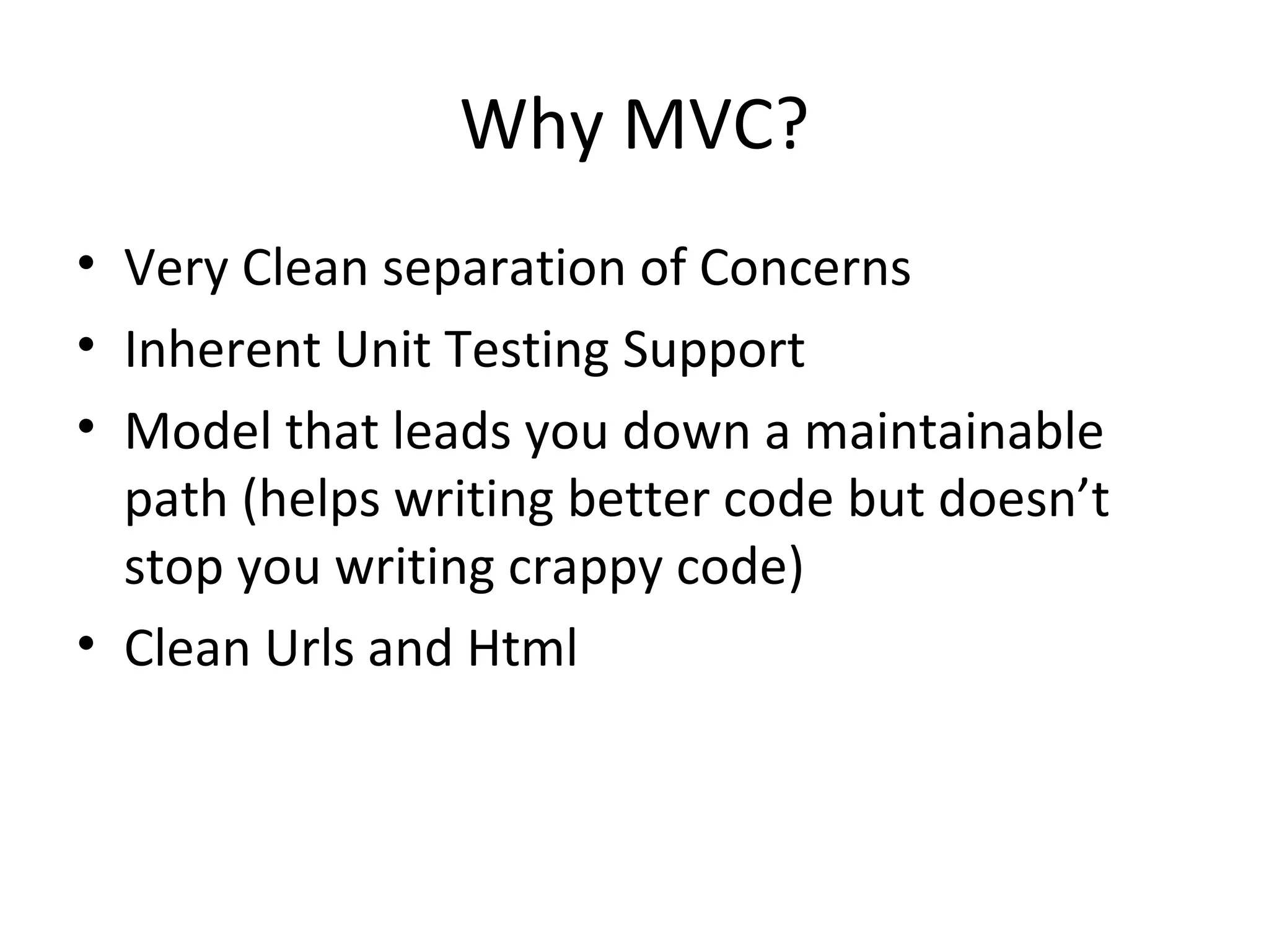 Why MVC? Very Clean separation of Concerns Inherent Unit Testing Support Model that leads you down a maintainable path (helps writing better code but doesn’t stop you writing crappy code) Clean Urls and Html 