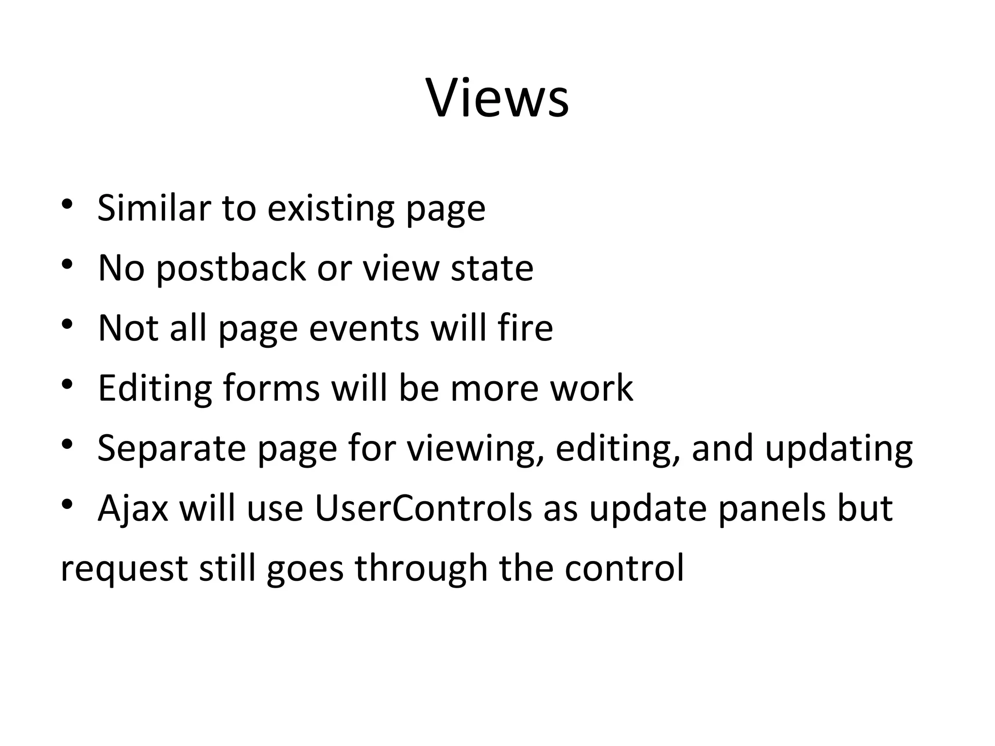 Views Similar to existing page No postback or view state Not all page events will fire Editing forms will be more work Separate page for viewing, editing, and updating Ajax will use UserControls as update panels but request still goes through the control 