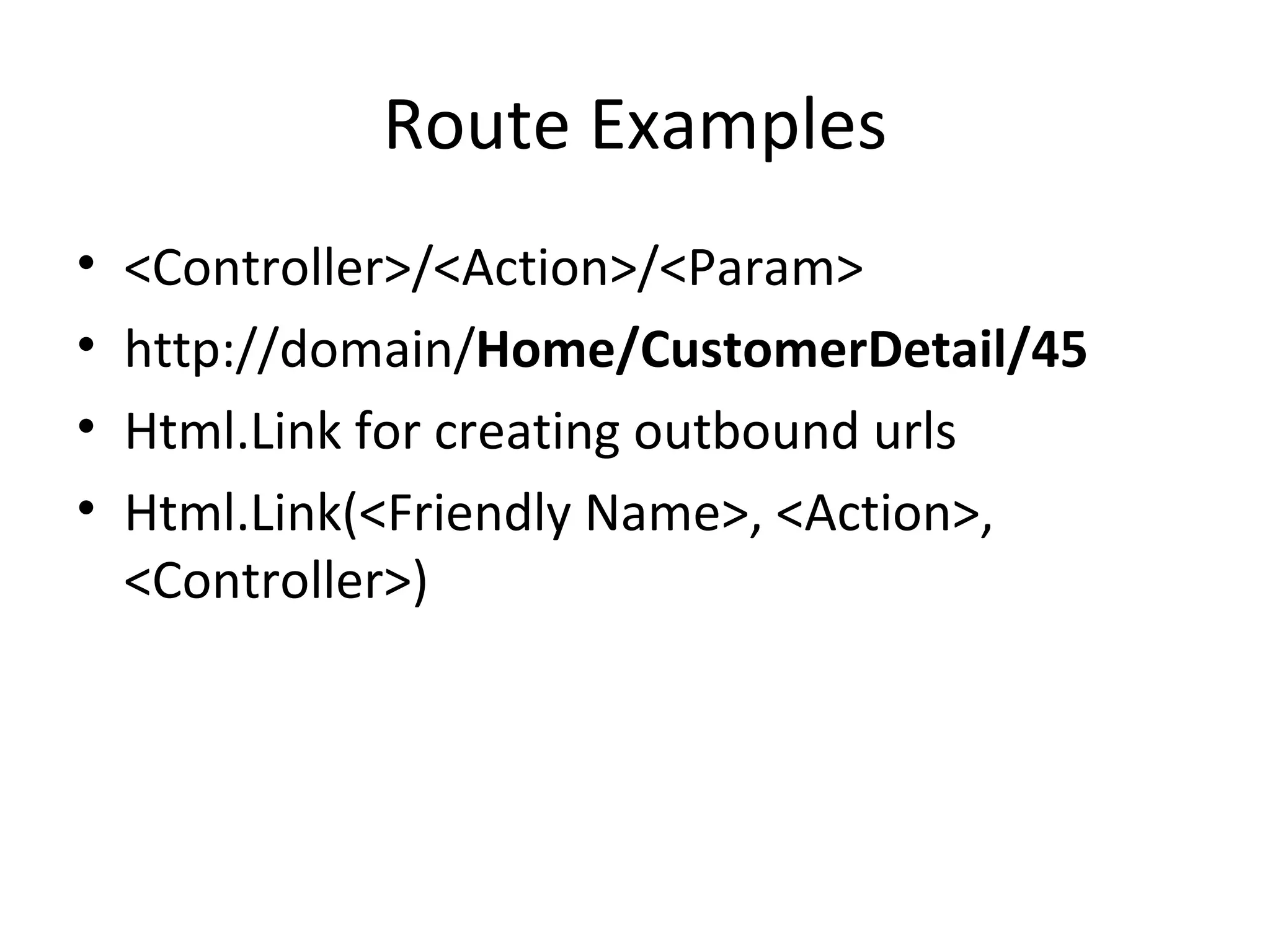 Route Examples <Controller>/<Action>/<Param> http://domain/ Home/CustomerDetail/45 Html.Link for creating outbound urls Html.Link(<Friendly Name>, <Action>, <Controller>) 