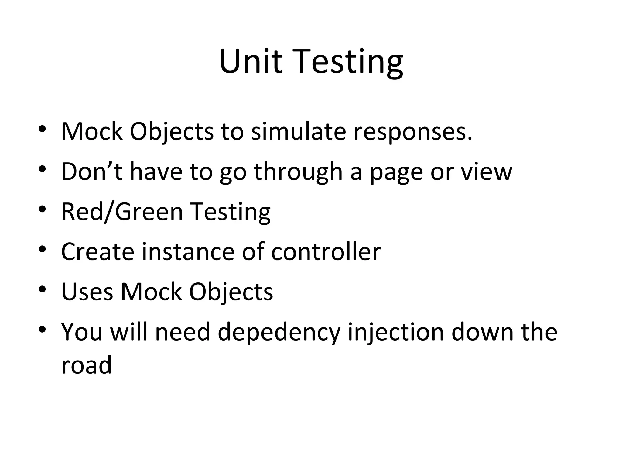 Unit Testing Mock Objects to simulate responses. Don’t have to go through a page or view Red/Green Testing Create instance of controller Uses Mock Objects You will need depedency injection down the road 
