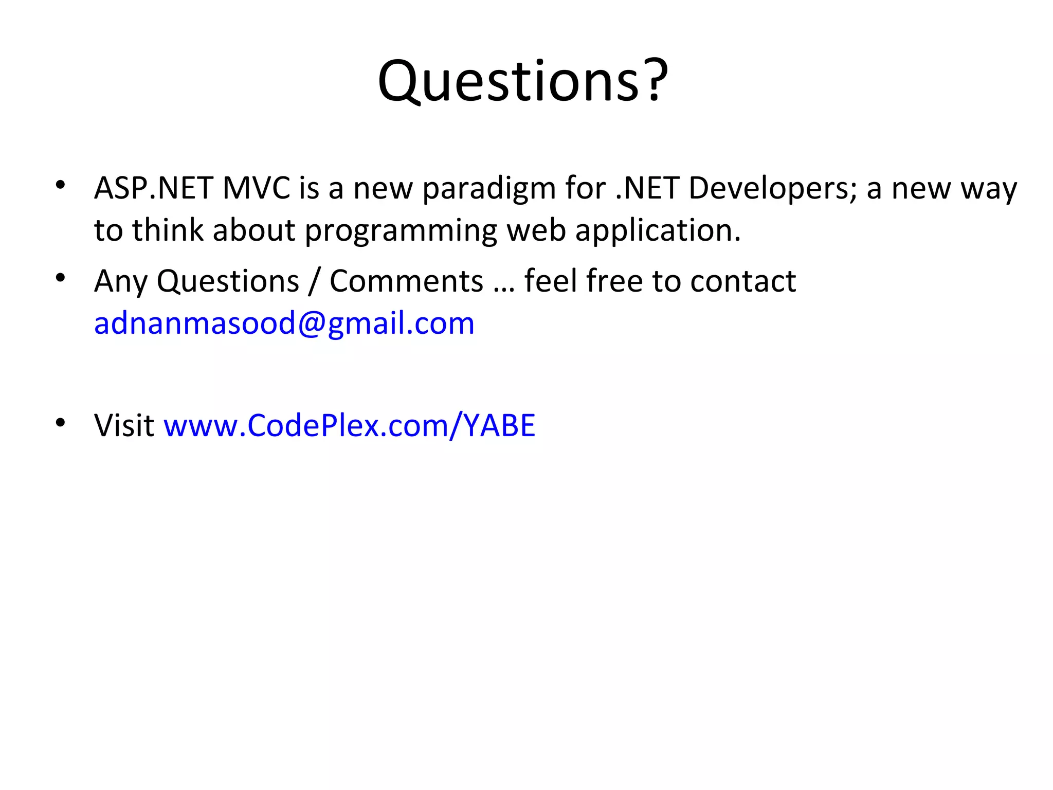 Questions? ASP.NET MVC is a new paradigm for .NET Developers; a new way to think about programming web application. Any Questions / Comments … feel free to contact [email_address] Visit www.CodePlex.com/YABE 