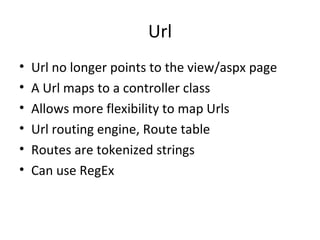 Url Url no longer points to the view/aspx page A Url maps to a controller class Allows more flexibility to map Urls Url routing engine, Route table Routes are tokenized strings Can use RegEx 
