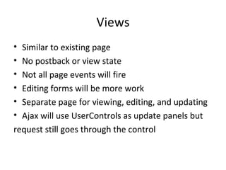 Views Similar to existing page No postback or view state Not all page events will fire Editing forms will be more work Separate page for viewing, editing, and updating Ajax will use UserControls as update panels but request still goes through the control 