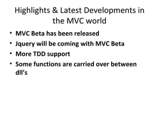 Highlights & Latest Developments in the MVC world MVC Beta has been released Jquery will be coming with MVC Beta More TDD support Some functions are carried over between dll’s 