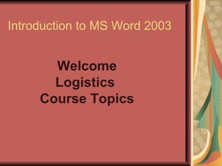 Introduction to MS Word 2003 Welcome Logistics  Course Topics 