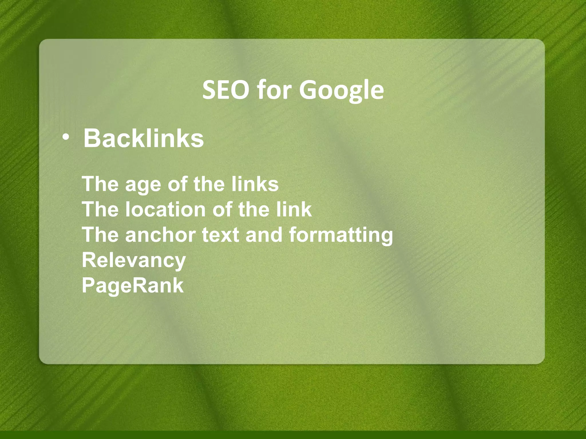 SEO for Google Backlinks The age of the links  The location of the link The anchor text and formatting Relevancy PageRank 