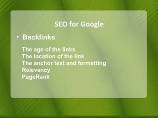 SEO for Google Backlinks The age of the links  The location of the link The anchor text and formatting Relevancy PageRank 