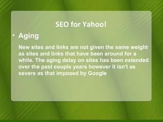 SEO for Yahoo! Aging New sites and links are not given the same weight as sites and links that have been around for a while. The aging delay on sites has been extended over the past couple years however it isn't as severe as that imposed by Google 