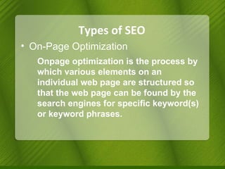 Types of SEO On-Page Optimization Onpage optimization is the process by which various elements on an individual web page are structured so that the web page can be found by the search engines for specific keyword(s) or keyword phrases. 