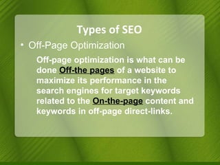 Types of SEO Off-Page Optimization Off-page optimization is what can be done  Off-the pages  of a website to maximize its performance in the search engines for target keywords related to the  On-the-page  content and keywords in off-page direct-links. 