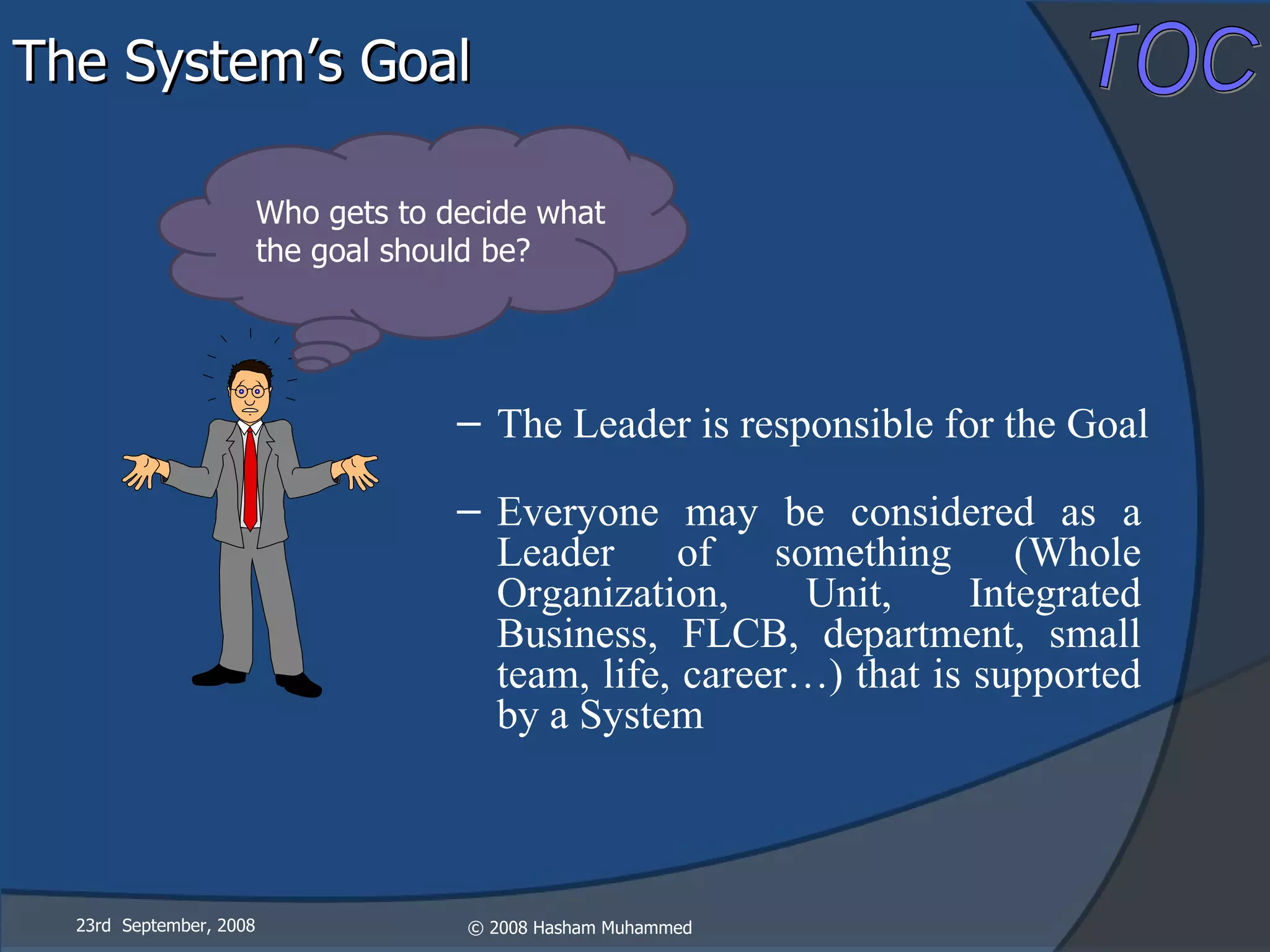 23rd  September, 2008 Who gets to decide what the goal should be? The Leader is responsible for the Goal The System’s Goal Everyone may be considered as a Leader of something (Whole Organization, Unit, Integrated Business, FLCB, department, small team, life, career…) that is supported by a System 