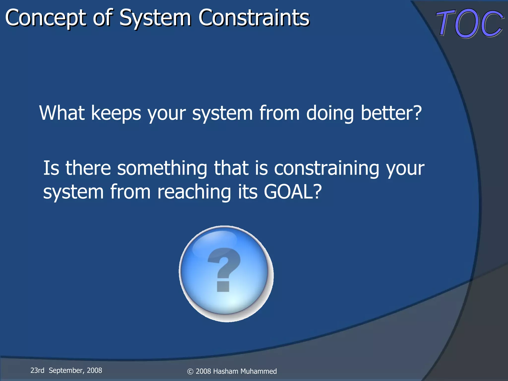 Concept of System Constraints 23rd  September, 2008 What keeps your system from doing better? Is there something that is constraining your system from reaching its GOAL? 