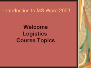 Introduction to MS Word 2003 Welcome Logistics  Course Topics 