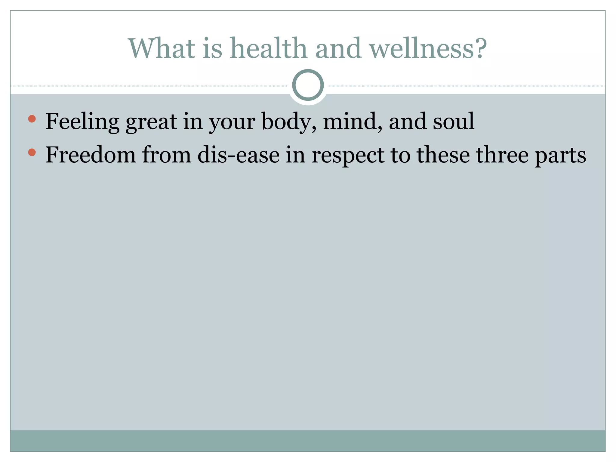 What is health and wellness? Feeling great in your body, mind, and soul Freedom from dis-ease in respect to these three parts 