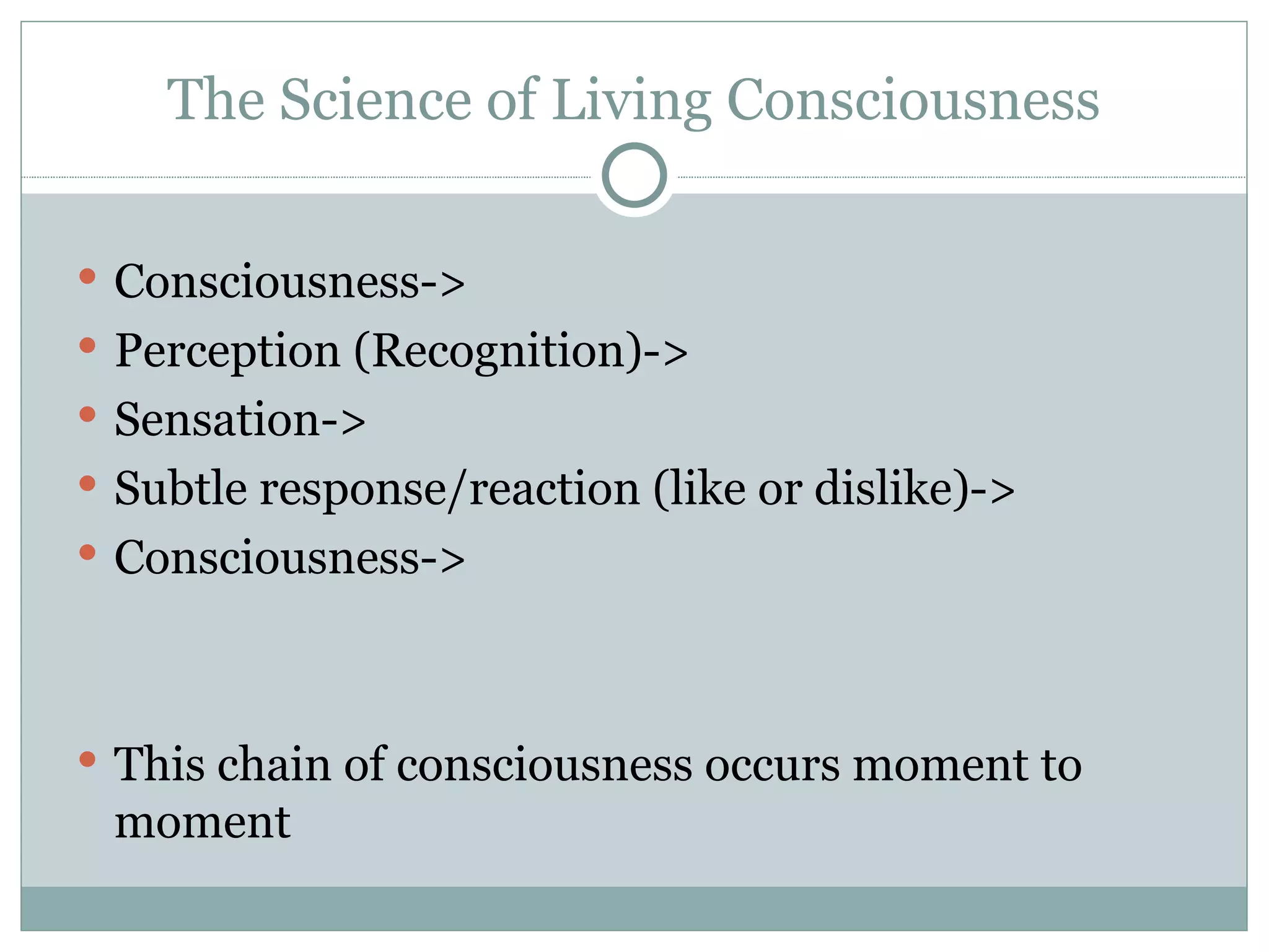 The Science of Living Consciousness Consciousness-> Perception (Recognition)-> Sensation-> Subtle response/reaction (like or dislike)-> Consciousness-> This chain of consciousness occurs moment to moment 