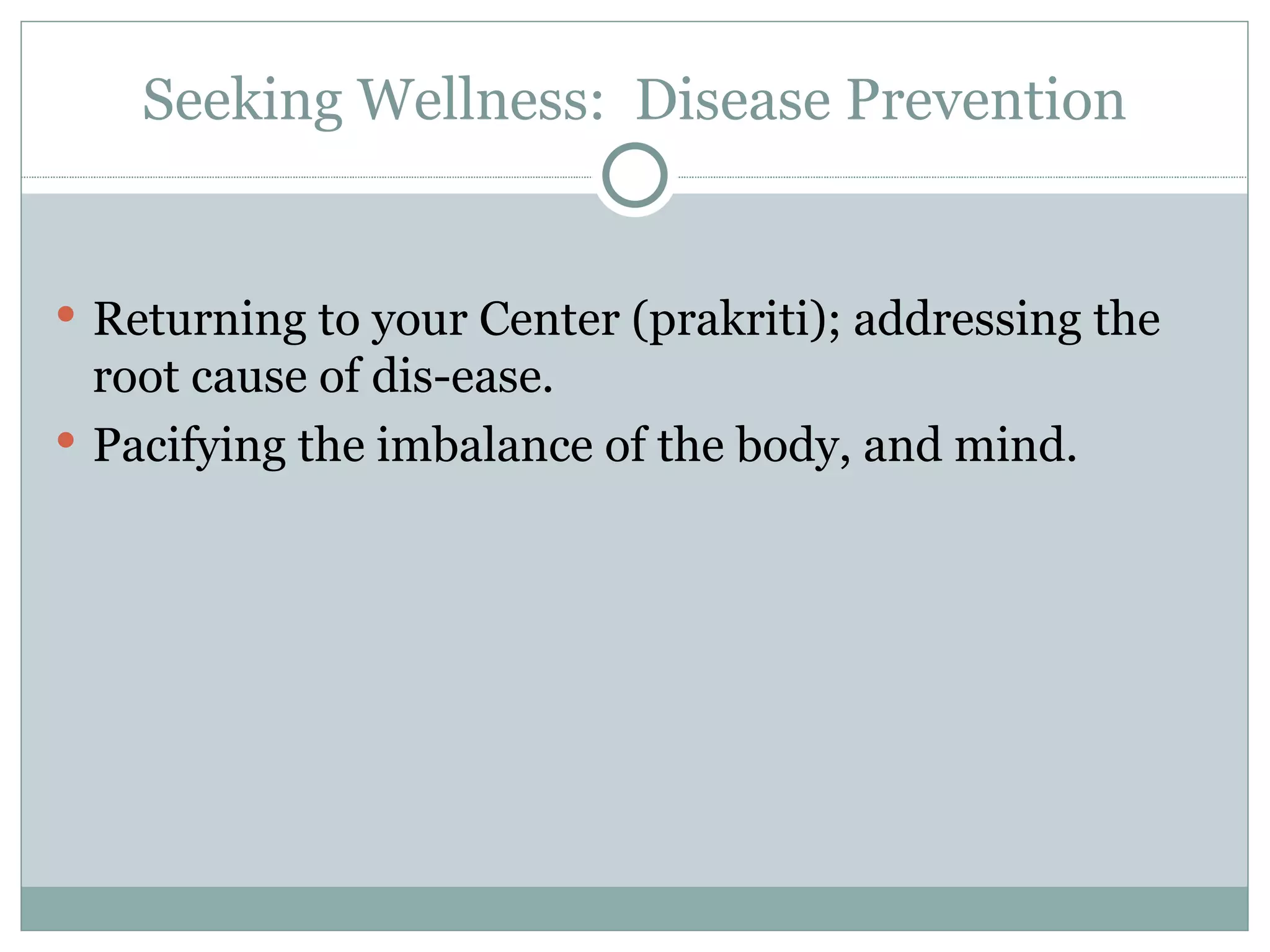 Seeking Wellness:  Disease Prevention Returning to your Center (prakriti); addressing the root cause of dis-ease. Pacifying the imbalance of the body, and mind. 