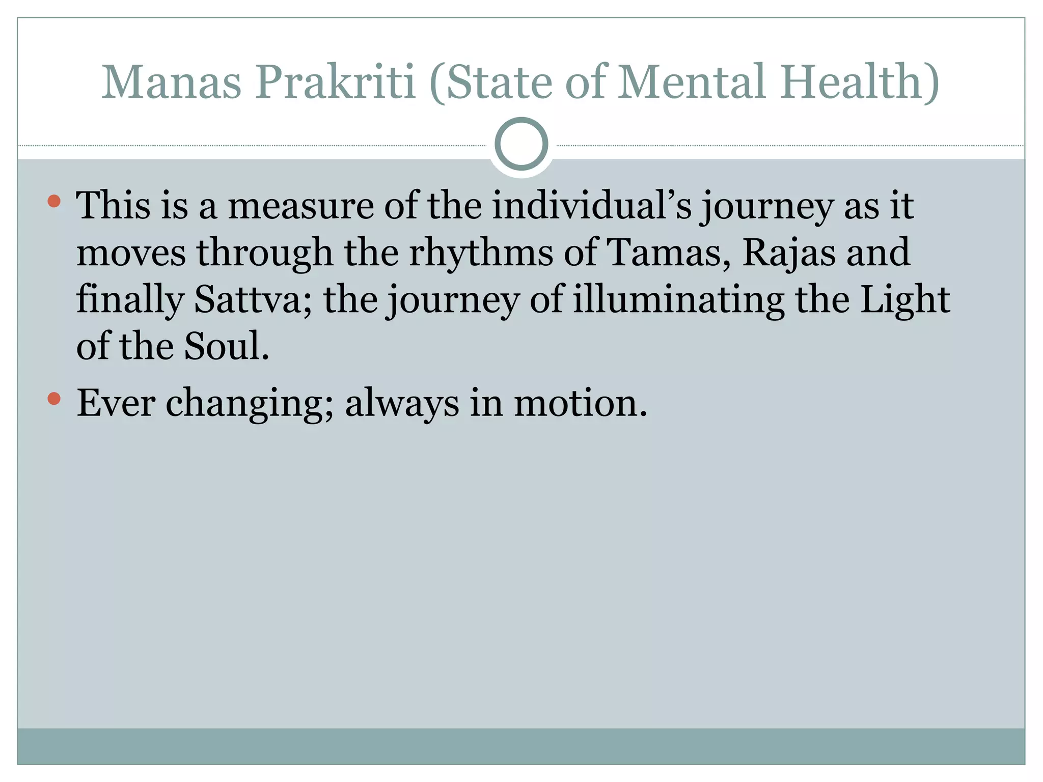Manas Prakriti (State of Mental Health) This is a measure of the individual’s journey as it moves through the rhythms of Tamas, Rajas and finally Sattva; the journey of illuminating the Light of the Soul. Ever changing; always in motion. 