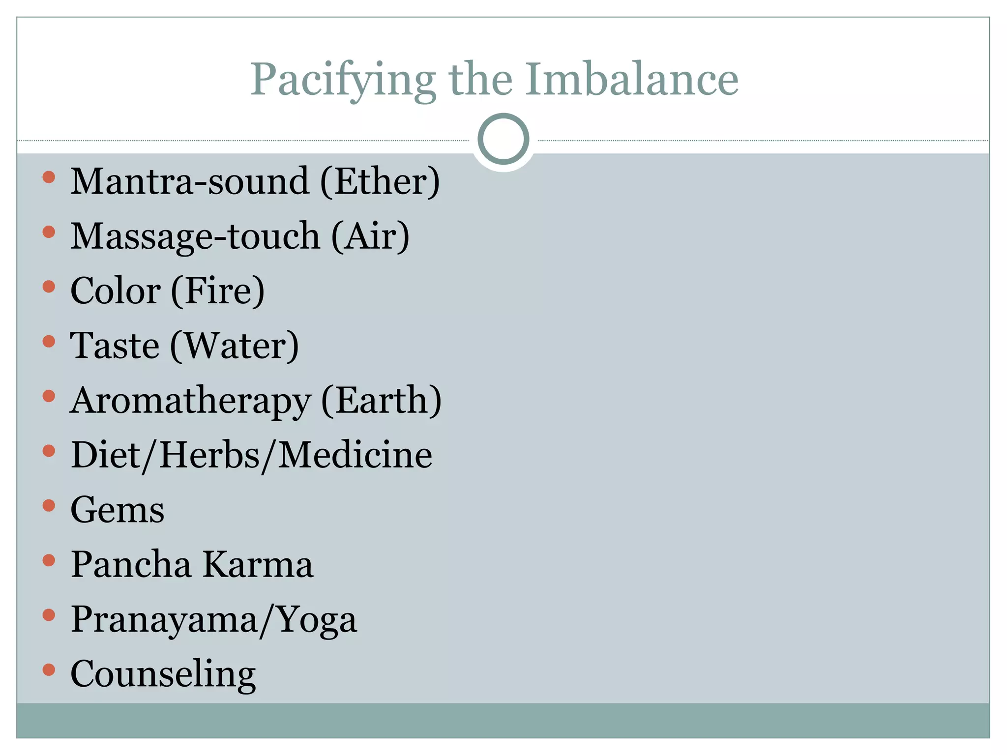 Pacifying the Imbalance  Mantra-sound (Ether) Massage-touch (Air) Color (Fire) Taste (Water) Aromatherapy (Earth) Diet/Herbs/Medicine Gems Pancha Karma Pranayama/Yoga Counseling 