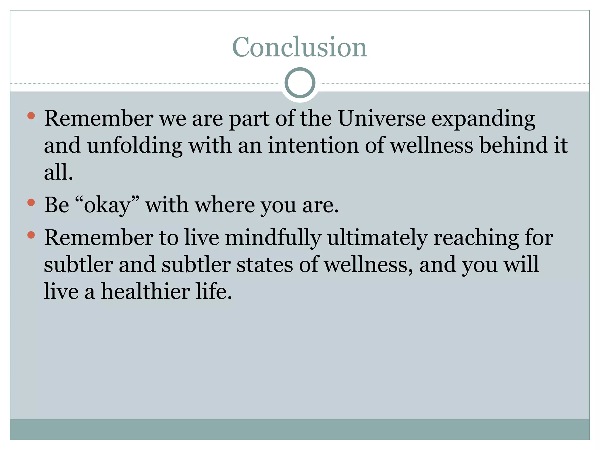 Conclusion Remember we are part of the Universe expanding and unfolding with an intention of wellness behind it all.  Be “okay” with where you are. Remember to live mindfully ultimately reaching for subtler and subtler states of wellness, and you will live a healthier life. 