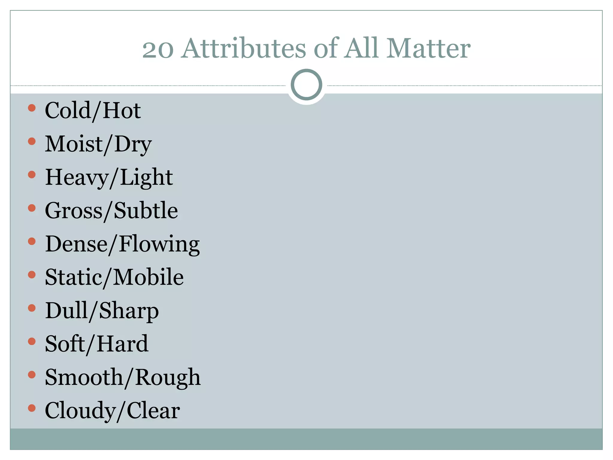 20 Attributes of All Matter Cold/Hot Moist/Dry Heavy/Light Gross/Subtle Dense/Flowing Static/Mobile Dull/Sharp Soft/Hard Smooth/Rough Cloudy/Clear 