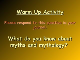 Warm Up Activity Please respond to this question in your journal: What do you know about myths and mythology?  
