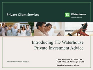 Grant Ackerman, B.Comm, CFP,  FCSI, FMA, Ch.P. Strategic Wealth  Associate Investment Advisor Introducing TD Waterhouse Private Investment Advice 