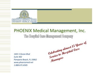 The Hospital Case Management Company 1401 S Ocean Blvd Suite 402 Pompano Beach, FL 33062 www.phoenixmed.net 1.888.671.6505 Celebrating almost 15 Years of Service to Hospital Case Managers PHOENIX Medical Management, Inc.   