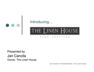 Introducing…




Presented by
Jan Cancila
Owner, The Linen House
                           Jan Cancila is President/Owner, The Linen House
 