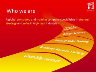 Who we are A global  consulting   and  training   company specializing in  channel strategy   and  sales   in  high tech   industries 