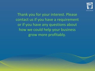 Thank you for your interest. Please contact us if you have a requirement or if you have any questions about how we could help your business grow more profitably. 