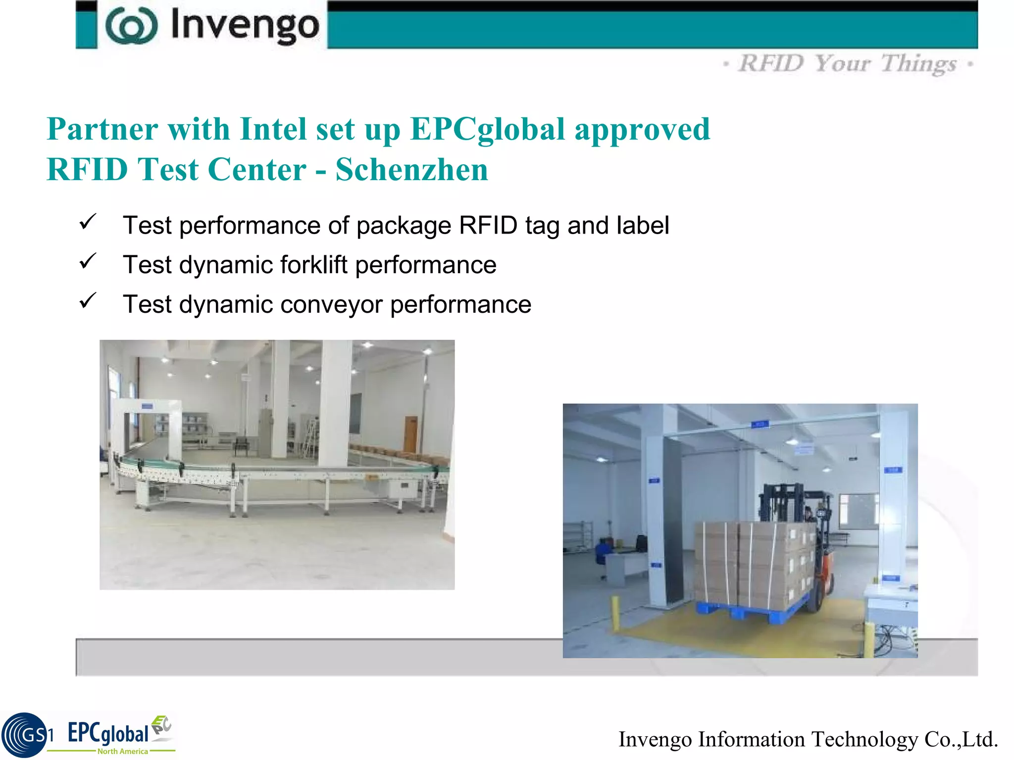 Partner with Intel set up EPCglobal approved RFID Test Center - Schenzhen Test performance of package RFID tag and label Test dynamic forklift performance Test dynamic conveyor performance 