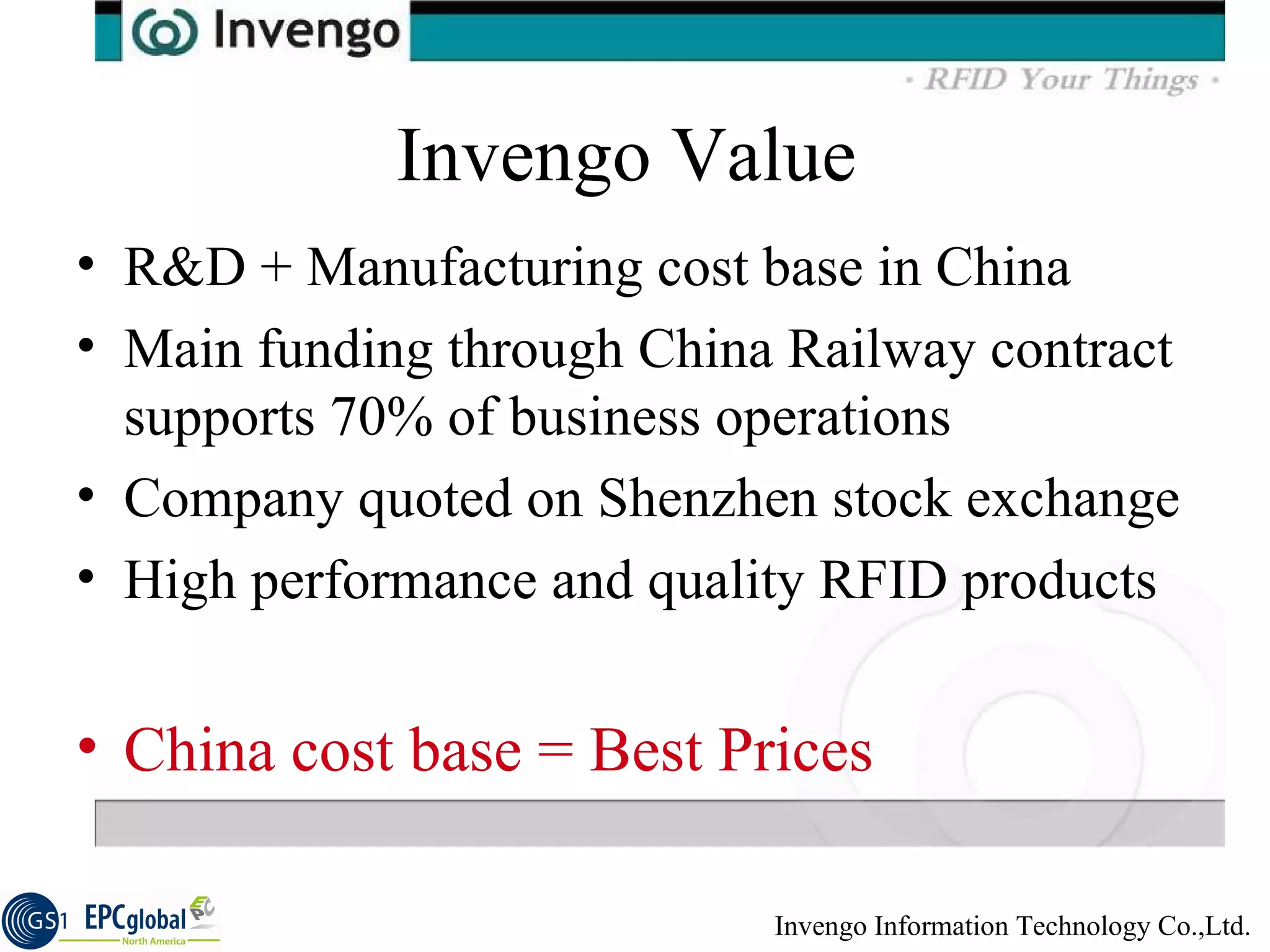 Invengo Value R&D + Manufacturing cost base in China Main funding through China Railway contract supports 70% of business operations Company quoted on Shenzhen stock exchange High performance and quality RFID products China cost base = Best Prices 
