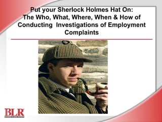 Put your Sherlock Holmes Hat On: The Who, What, Where, When & How of Conducting  Investigations of Employment Complaints 
