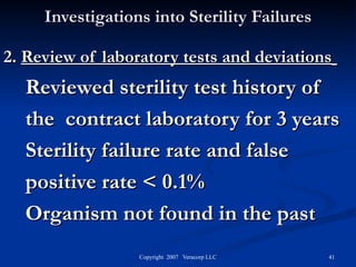 Investigations into Sterility Failures 2.  Review of laboratory tests and deviations   Reviewed sterility test history of  the  contract laboratory for 3 years Sterility failure rate and false positive rate < 0.1%  Organism not found in the past  