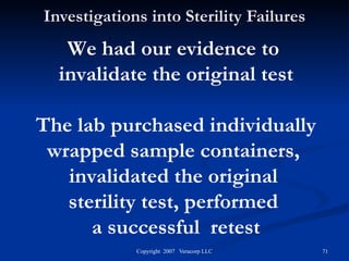 Investigations into Sterility Failures We had our evidence to  invalidate the original test The lab purchased individually wrapped sample containers,  invalidated the original  sterility test, performed  a successful  retest 
